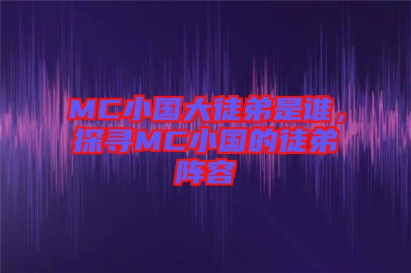 MC小國大徒弟是誰，探尋MC小國的徒弟陣容