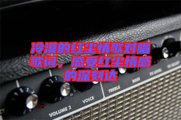冷漠的紅塵情歌對(duì)唱歌詞，感受紅塵情感的深刻達(dá)