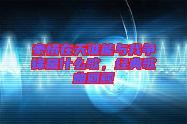 豪情在天誰能與我爭鋒是什么歌，經(jīng)典歌曲回顧