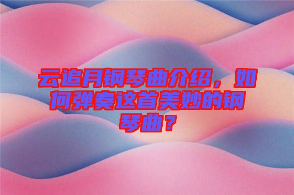 云追月鋼琴曲介紹，如何彈奏這首美妙的鋼琴曲？