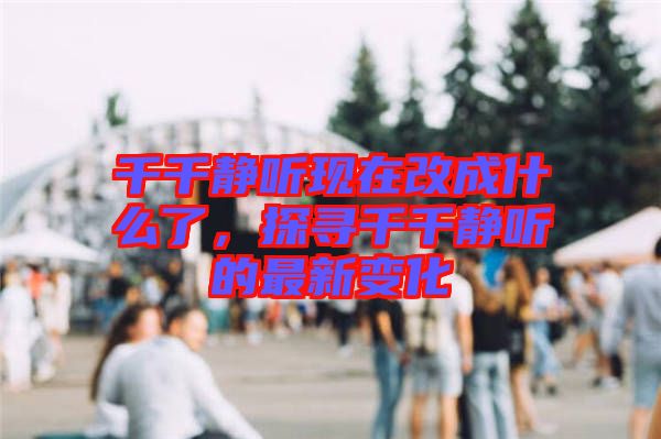 千千靜聽(tīng)現(xiàn)在改成什么了，探尋千千靜聽(tīng)的最新變化
