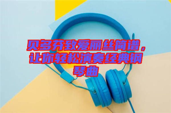 貝多芬致愛麗絲簡譜，讓你輕松演奏經(jīng)典鋼琴曲