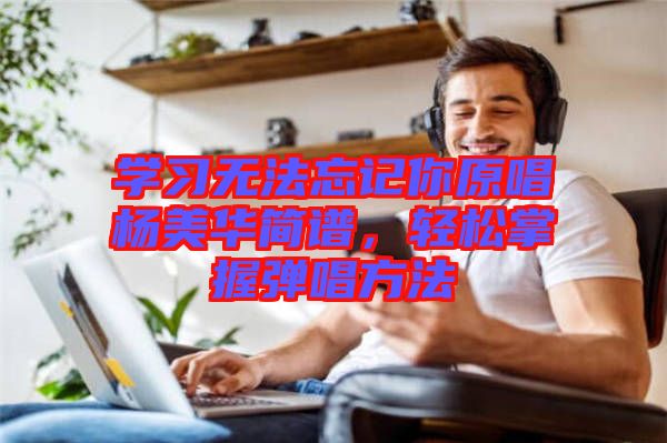 學(xué)習(xí)無(wú)法忘記你原唱楊美華簡(jiǎn)譜，輕松掌握彈唱方法