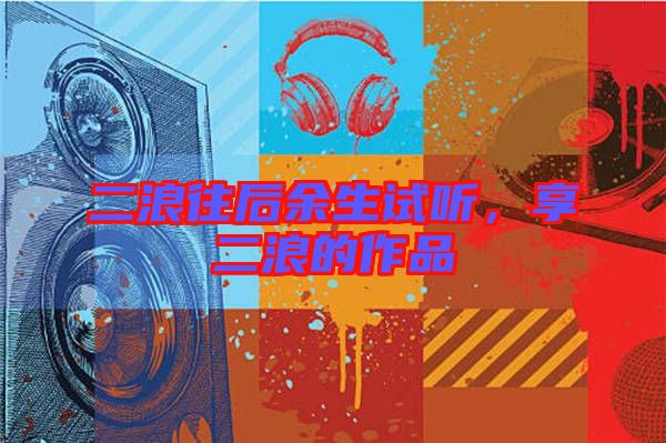 二浪往后余生試聽，享二浪的作品