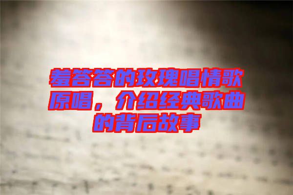 羞答答的玫瑰唱情歌原唱，介紹經典歌曲的背后故事