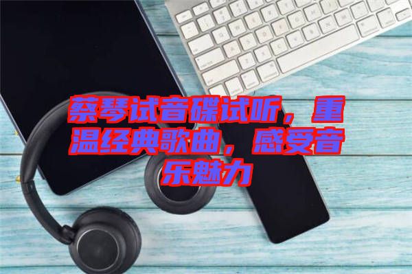 蔡琴試音碟試聽，重溫經(jīng)典歌曲，感受音樂魅力