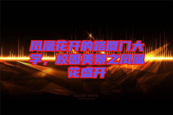 鳳凰花開(kāi)的路廈門(mén)大學(xué)，校園美景之鳳凰花盛開(kāi)