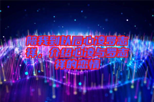 陪我到以后心凌羅志祥，介紹心凌與羅志祥的戀情