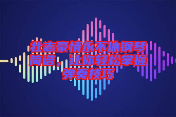 壯志豪情永不休鋼琴簡譜，讓你輕松掌握彈奏技巧