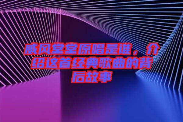 威風(fēng)堂堂原唱是誰，介紹這首經(jīng)典歌曲的背后故事