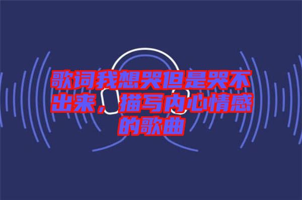 歌詞我想哭但是哭不出來，描寫內(nèi)心情感的歌曲