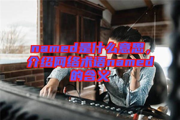 named是什么意思，介紹網(wǎng)絡(luò)術(shù)語(yǔ)named的含義