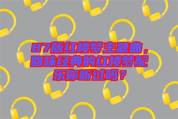 87版紅樓夢(mèng)主題曲，回味經(jīng)典的紅樓夢(mèng)配樂你聽過嗎？