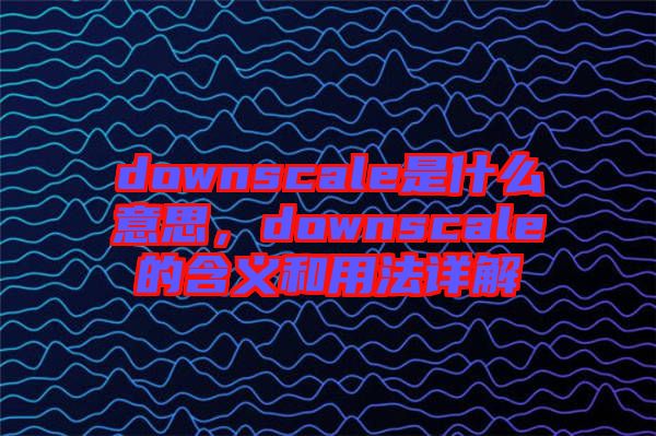 downscale是什么意思，downscale的含義和用法詳解