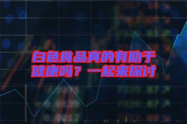 白色食品真的有助于健康嗎？一起來(lái)探討