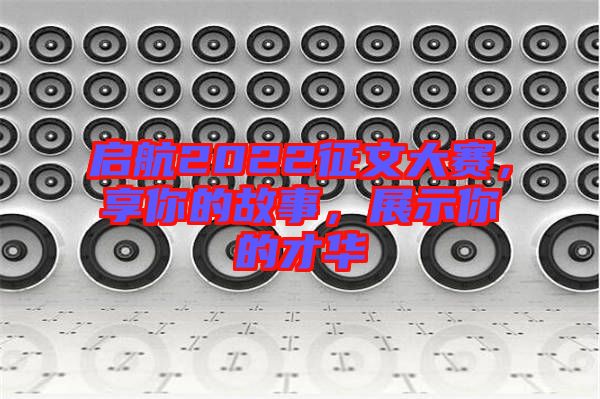啟航2022征文大賽，享你的故事，展示你的才華