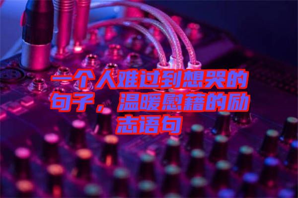一個(gè)人難過到想哭的句子，溫暖慰藉的勵(lì)志語句