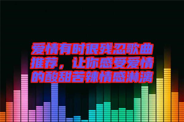 愛(ài)情有時(shí)很殘忍歌曲推薦，讓你感受愛(ài)情的酸甜苦辣情感淋漓