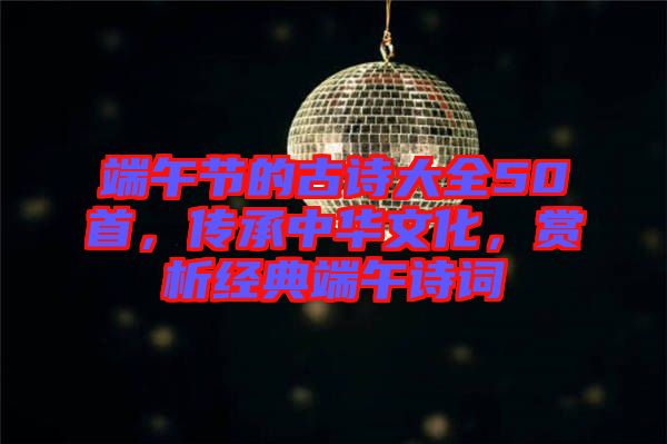 端午節(jié)的古詩大全50首，傳承中華文化，賞析經(jīng)典端午詩詞