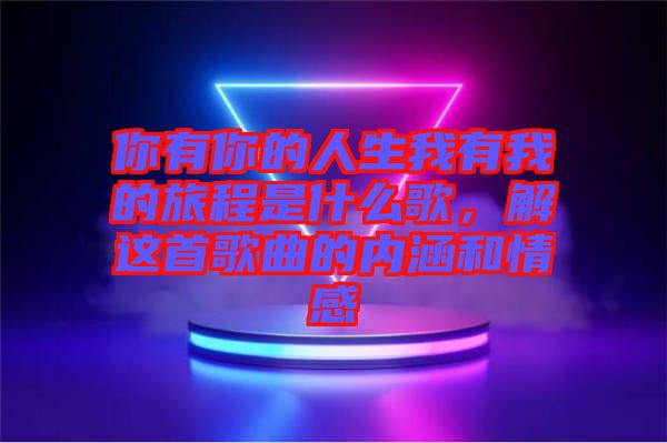 你有你的人生我有我的旅程是什么歌，解這首歌曲的內(nèi)涵和情感