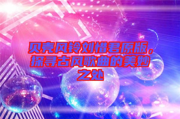 貝殼風(fēng)鈴劉惜君原版，探尋古風(fēng)歌曲的美妙之處