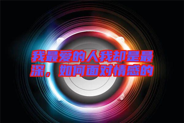 我最愛(ài)的人我卻是最深，如何面對(duì)情感的
