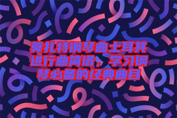 莫扎特鋼琴曲土耳其進(jìn)行曲簡(jiǎn)譜，學(xué)習(xí)鋼琴必備的經(jīng)典曲目