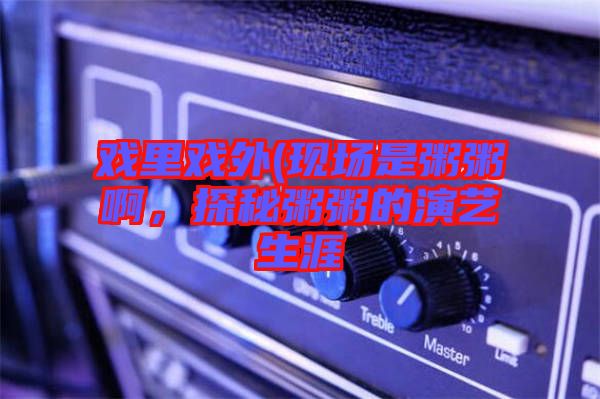 戲里戲外(現(xiàn)場(chǎng)是粥粥啊，探秘粥粥的演藝生涯