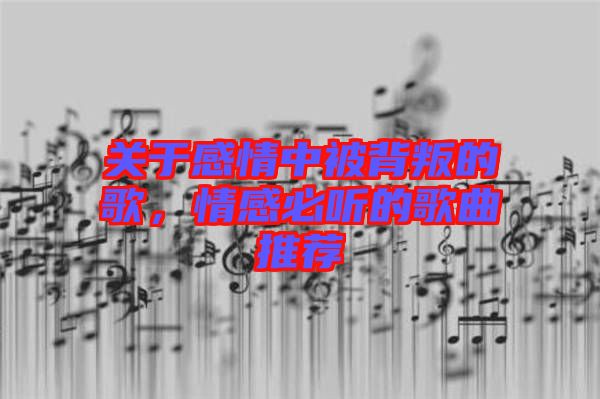 關于感情中被背叛的歌，情感必聽的歌曲推薦