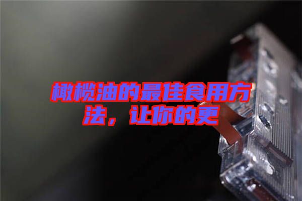 橄欖油的最佳食用方法，讓你的更