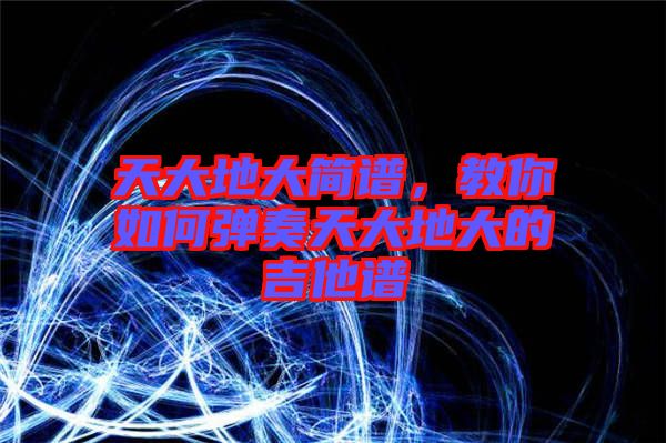天大地大簡(jiǎn)譜，教你如何彈奏天大地大的吉他譜