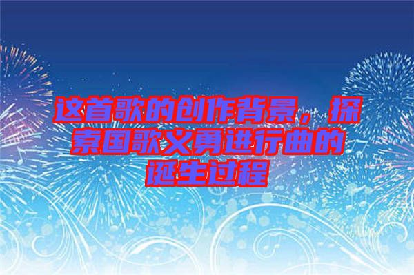 這首歌的創(chuàng)作背景，探索國(guó)歌義勇進(jìn)行曲的誕生過(guò)程