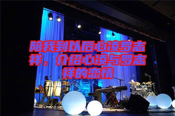 陪我到以后心凌羅志祥，介紹心凌與羅志祥的戀情