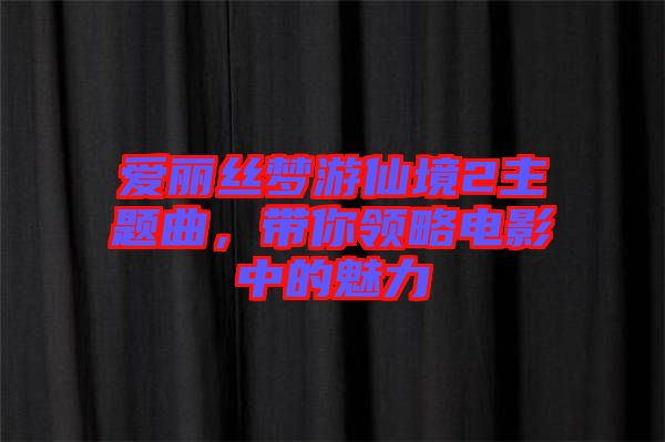 愛麗絲夢游仙境2主題曲，帶你領略電影中的魅力