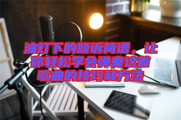 油燈下的傾訴簡譜，讓你輕松學(xué)會(huì)彈奏這首歌曲的技巧和方法