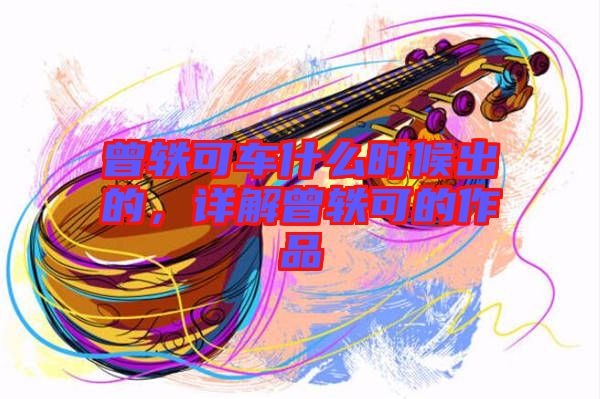 曾軼可車什么時(shí)候出的，詳解曾軼可的作品