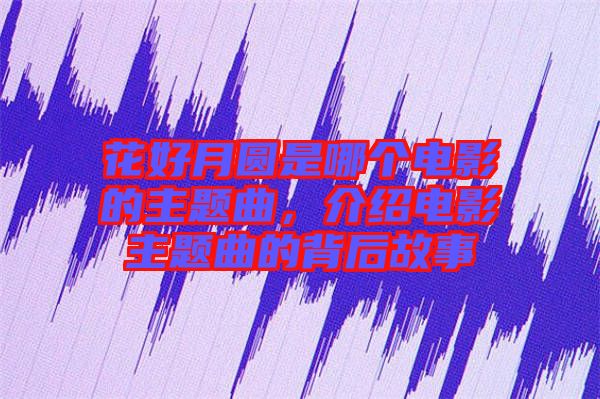 花好月圓是哪個電影的主題曲，介紹電影主題曲的背后故事