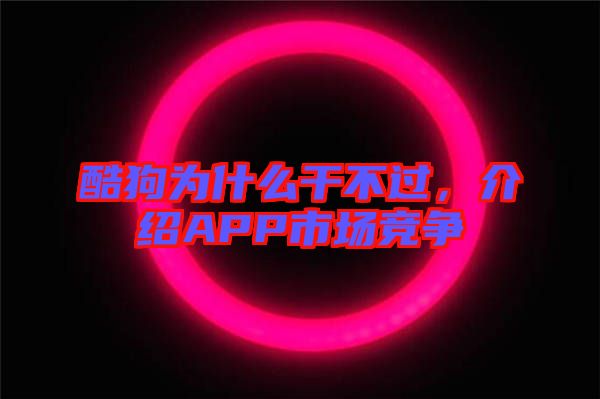 酷狗為什么干不過，介紹APP市場競爭