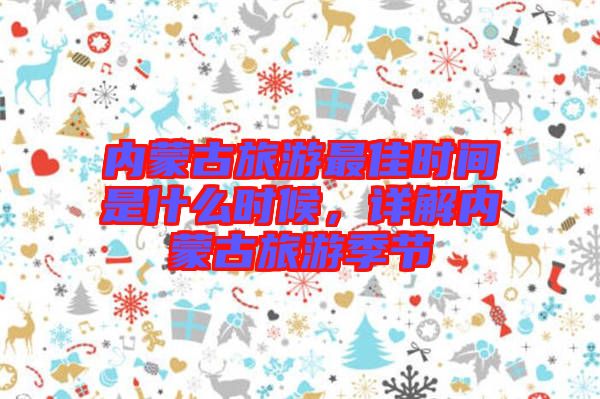 內(nèi)蒙古旅游最佳時(shí)間是什么時(shí)候，詳解內(nèi)蒙古旅游季節(jié)