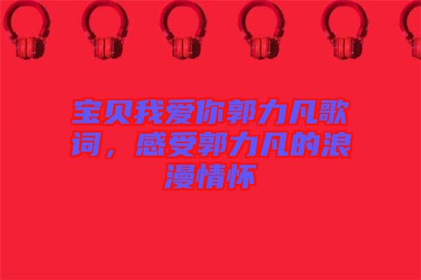 寶貝我愛你郭力凡歌詞，感受郭力凡的浪漫情懷