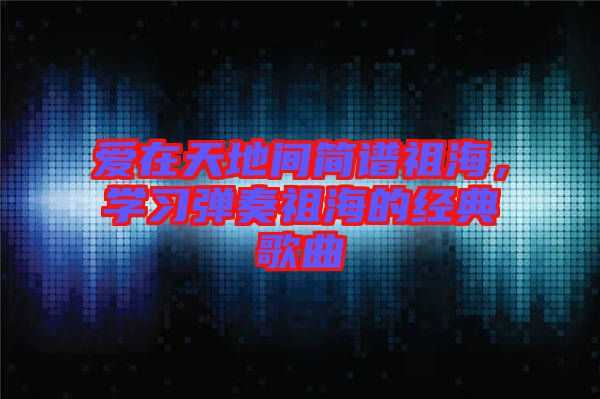 愛在天地間簡譜祖海，學(xué)習(xí)彈奏祖海的經(jīng)典歌曲