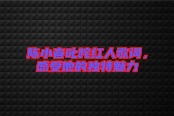 陳小春叱咤紅人歌詞，感受他的獨(dú)特魅力