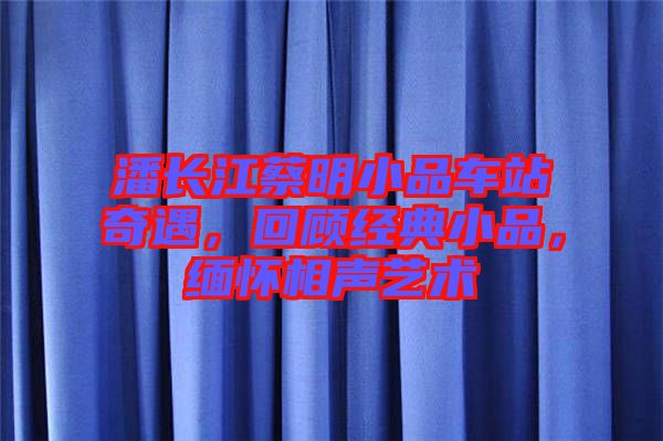 潘長江蔡明小品車站奇遇，回顧經(jīng)典小品，緬懷相聲藝術(shù)