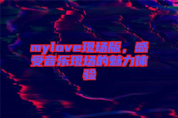 mylove現(xiàn)場版，感受音樂現(xiàn)場的魅力體驗
