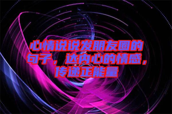 心情說說發(fā)朋友圈的句子，達(dá)內(nèi)心的情感，傳遞正能量