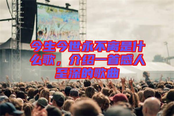 今生今世永不離是什么歌，介紹一首感人至深的歌曲