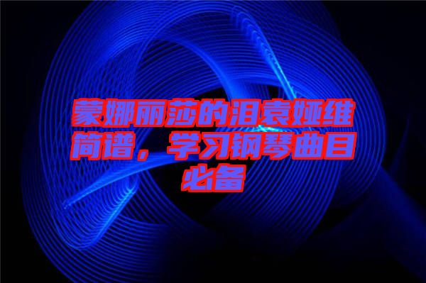 蒙娜麗莎的淚袁婭維簡譜，學(xué)習(xí)鋼琴曲目必備