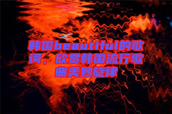 韓國beautiful的歌詞，欣賞韓國流行歌曲美妙旋律