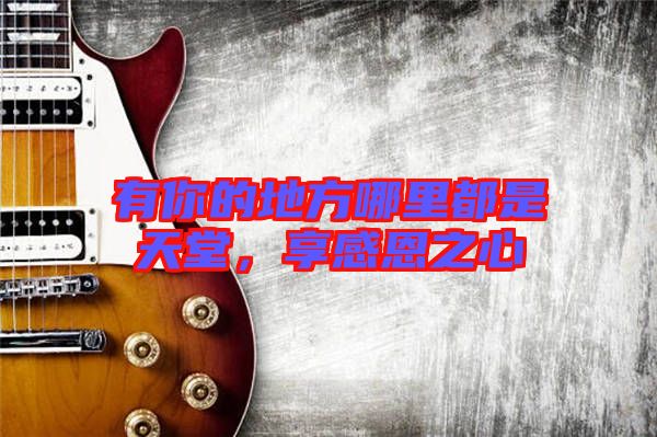 有你的地方哪里都是天堂，享感恩之心