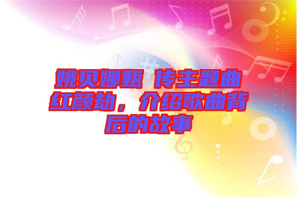 姚貝娜甄嬛傳主題曲紅顏劫，介紹歌曲背后的故事